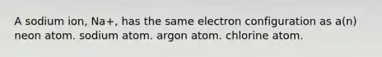 A sodium ion, Na+, has the same electron configuration as a(n) neon atom. sodium atom. argon atom. chlorine atom.