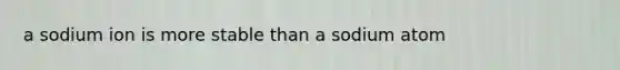 a sodium ion is more stable than a sodium atom