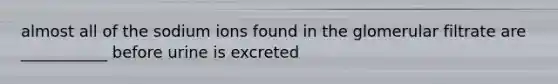 almost all of the sodium ions found in the glomerular filtrate are ___________ before urine is excreted