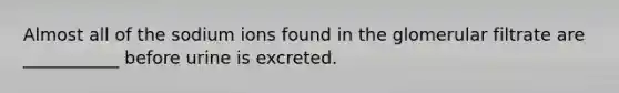 Almost all of the sodium ions found in the glomerular filtrate are ___________ before urine is excreted.