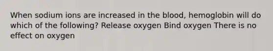 When sodium ions are increased in the blood, hemoglobin will do which of the following? Release oxygen Bind oxygen There is no effect on oxygen