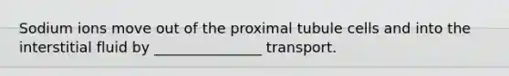 Sodium ions move out of the proximal tubule cells and into the interstitial fluid by _______________ transport.