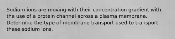 Sodium ions are moving with their concentration gradient with the use of a protein channel across a plasma membrane. Determine the type of membrane transport used to transport these sodium ions.