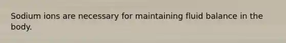 Sodium ions are necessary for maintaining fluid balance in the body.