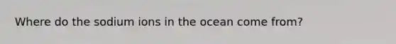 Where do the sodium ions in the ocean come from?