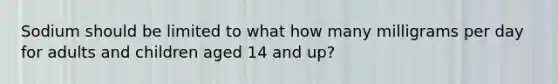 Sodium should be limited to what how many milligrams per day for adults and children aged 14 and up?