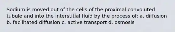 Sodium is moved out of the cells of the proximal convoluted tubule and into the interstitial fluid by the process of: a. diffusion b. facilitated diffusion c. active transport d. osmosis