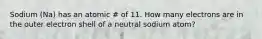 Sodium (Na) has an atomic # of 11. How many electrons are in the outer electron shell of a neutral sodium atom?