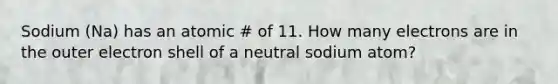 Sodium (Na) has an atomic # of 11. How many electrons are in the outer electron shell of a neutral sodium atom?