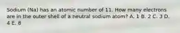 Sodium (Na) has an atomic number of 11. How many electrons are in the outer shell of a neutral sodium atom? A. 1 B. 2 C. 3 D. 4 E. 8