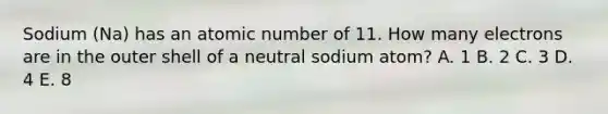 Sodium (Na) has an atomic number of 11. How many electrons are in the outer shell of a neutral sodium atom? A. 1 B. 2 C. 3 D. 4 E. 8