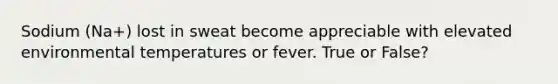 Sodium (Na+) lost in sweat become appreciable with elevated environmental temperatures or fever. True or False?