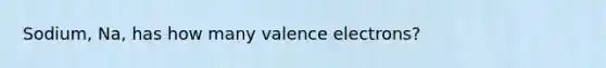 Sodium, Na, has how many valence electrons?