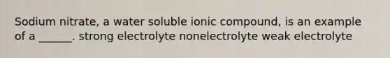 Sodium nitrate, a water soluble ionic compound, is an example of a ______. strong electrolyte nonelectrolyte weak electrolyte