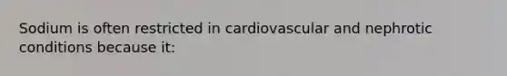 Sodium is often restricted in cardiovascular and nephrotic conditions because it: