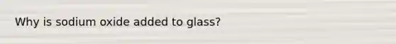 Why is sodium oxide added to glass?