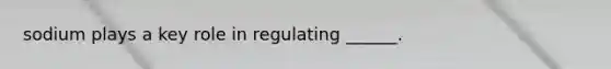 sodium plays a key role in regulating ______.