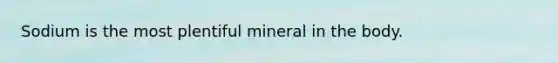 Sodium is the most plentiful mineral in the body.