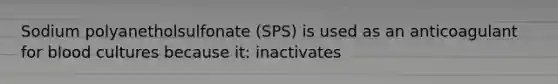 Sodium polyanetholsulfonate (SPS) is used as an anticoagulant for blood cultures because it: inactivates