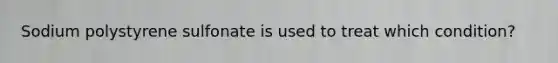 Sodium polystyrene sulfonate is used to treat which condition?