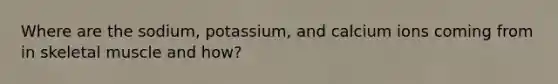 Where are the sodium, potassium, and calcium ions coming from in skeletal muscle and how?