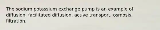 The sodium potassium exchange pump is an example of diffusion. facilitated diffusion. active transport. osmosis. filtration.