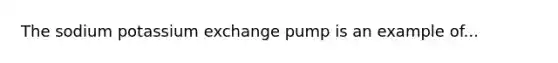 The sodium potassium exchange pump is an example of...