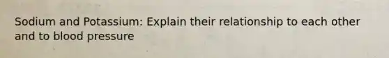 Sodium and Potassium: Explain their relationship to each other and to blood pressure