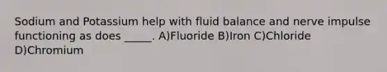 Sodium and Potassium help with fluid balance and nerve impulse functioning as does _____. A)Fluoride B)Iron C)Chloride D)Chromium