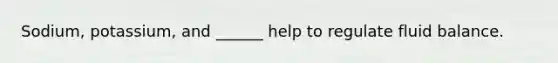 Sodium, potassium, and ______ help to regulate fluid balance.
