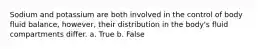 Sodium and potassium are both involved in the control of body fluid balance, however, their distribution in the body's fluid compartments differ. a. True b. False