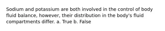 Sodium and potassium are both involved in the control of body fluid balance, however, their distribution in the body's fluid compartments differ. a. True b. False