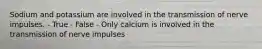 Sodium and potassium are involved in the transmission of nerve impulses. - True - False - Only calcium is involved in the transmission of nerve impulses