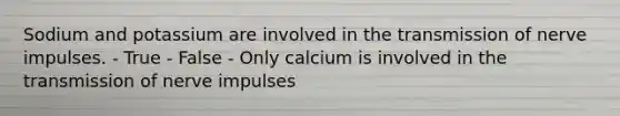 Sodium and potassium are involved in the transmission of nerve impulses. - True - False - Only calcium is involved in the transmission of nerve impulses