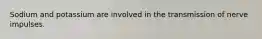 Sodium and potassium are involved in the transmission of nerve impulses.