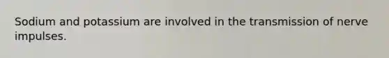 Sodium and potassium are involved in the transmission of nerve impulses.