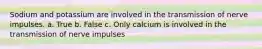 Sodium and potassium are involved in the transmission of nerve impulses. a. True b. False c. Only calcium is involved in the transmission of nerve impulses