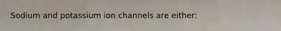 Sodium and potassium ion channels are either: