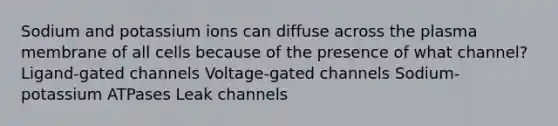 Sodium and potassium ions can diffuse across the plasma membrane of all cells because of the presence of what channel? Ligand-gated channels Voltage-gated channels Sodium-potassium ATPases Leak channels