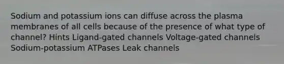 Sodium and potassium ions can diffuse across the plasma membranes of all cells because of the presence of what type of channel? Hints Ligand-gated channels Voltage-gated channels Sodium-potassium ATPases Leak channels