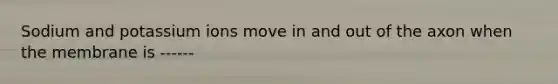 Sodium and potassium ions move in and out of the axon when the membrane is ------