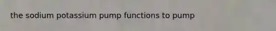 the sodium potassium pump functions to pump