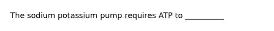 The sodium potassium pump requires ATP to __________