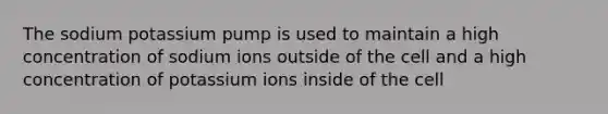 The sodium potassium pump is used to maintain a high concentration of sodium ions outside of the cell and a high concentration of potassium ions inside of the cell