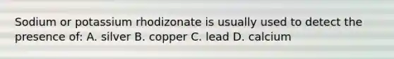 Sodium or potassium rhodizonate is usually used to detect the presence of: A. silver B. copper C. lead D. calcium