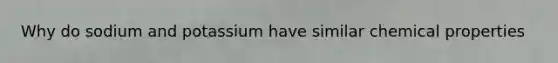 Why do sodium and potassium have similar chemical properties