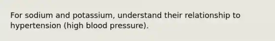 For sodium and potassium, understand their relationship to hypertension (high <a href='https://www.questionai.com/knowledge/kD0HacyPBr-blood-pressure' class='anchor-knowledge'>blood pressure</a>).