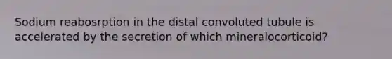 Sodium reabosrption in the distal convoluted tubule is accelerated by the secretion of which mineralocorticoid?