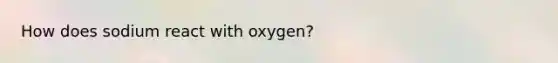 How does sodium react with oxygen?