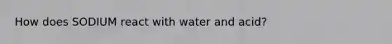 How does SODIUM react with water and acid?